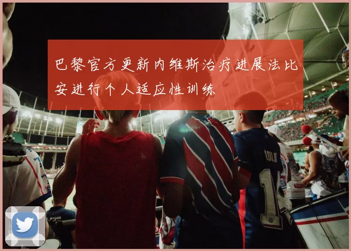 巴黎官方更新内维斯治疗进展法比安进行个人适应性训练