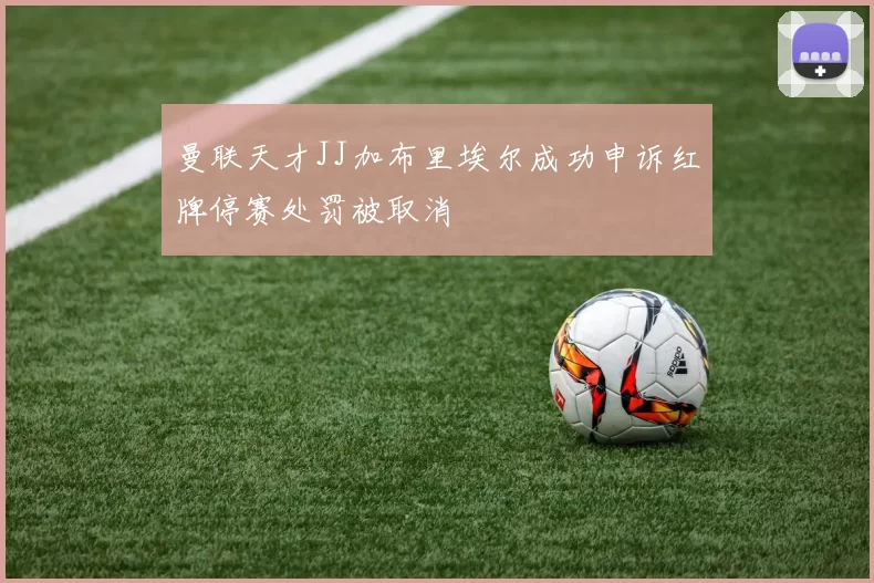 曼联天才JJ加布里埃尔成功申诉红牌停赛处罚被取消