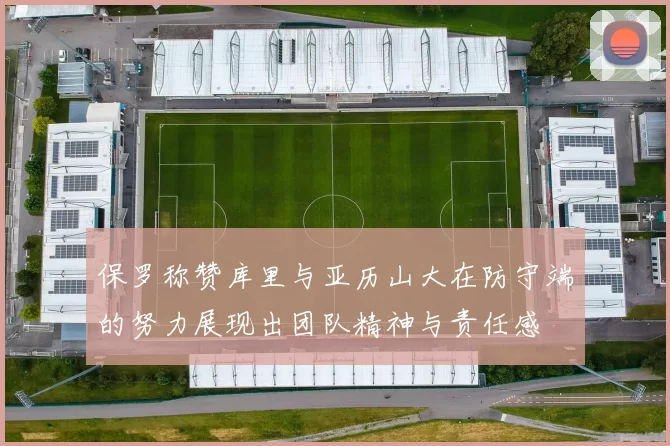 保罗称赞库里与亚历山大在防守端的努力展现出团队精神与责任感