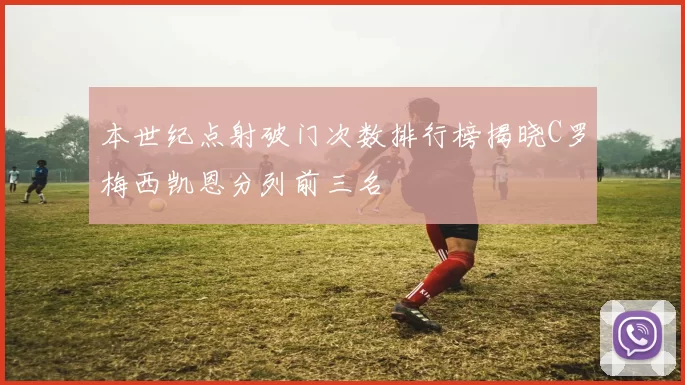 本世纪点射破门次数排行榜揭晓C罗梅西凯恩分列前三名