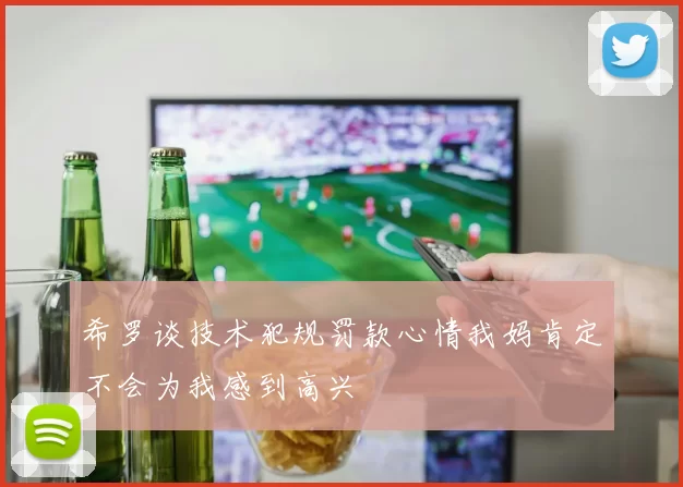希罗谈技术犯规罚款心情我妈肯定不会为我感到高兴