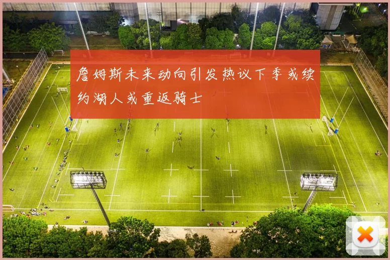 詹姆斯未来动向引发热议下季或续约湖人或重返骑士