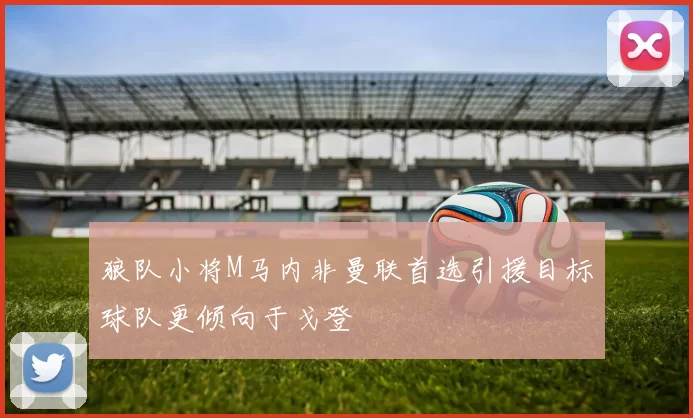 狼队小将M马内非曼联首选引援目标球队更倾向于戈登