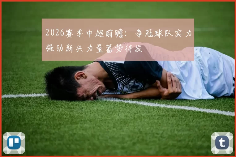 2026赛季中超前瞻：争冠球队实力强劲新兴力量蓄势待发