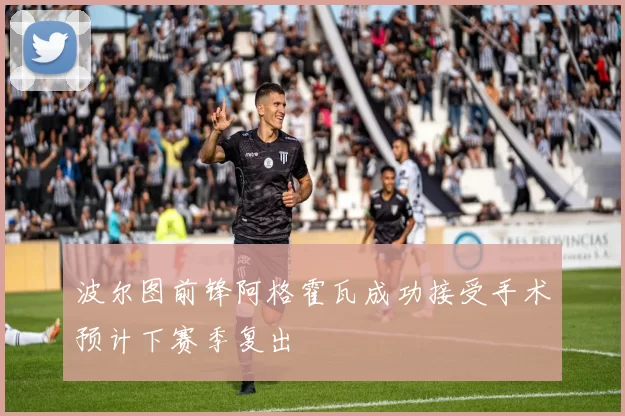 波尔图前锋阿格霍瓦成功接受手术预计下赛季复出