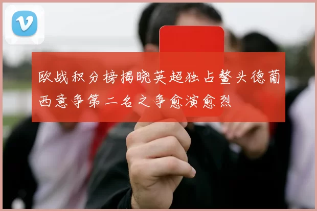 欧战积分榜揭晓英超独占鳌头德葡西意争第二名之争愈演愈烈