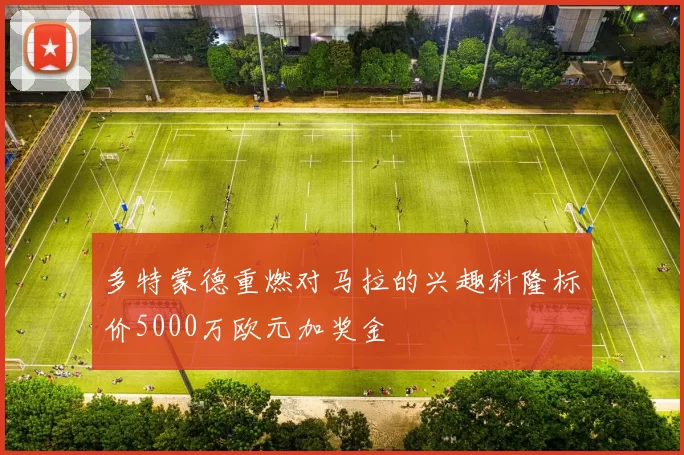 多特蒙德重燃对马拉的兴趣科隆标价5000万欧元加奖金