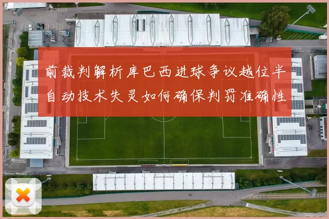 前裁判解析库巴西进球争议越位半自动技术失灵如何确保判罚准确性