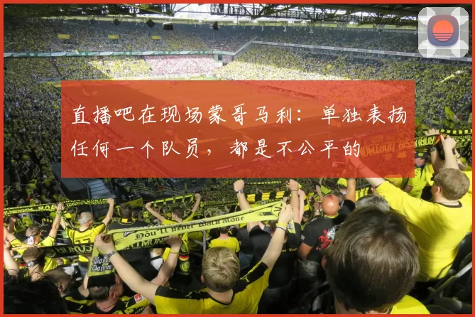 直播吧在现场蒙哥马利：单独表扬任何一个队员，都是不公平的