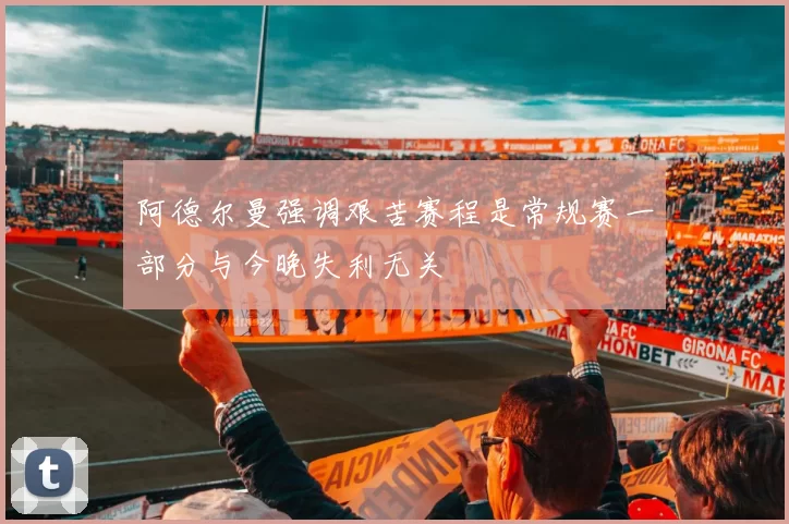 阿德尔曼强调艰苦赛程是常规赛一部分与今晚失利无关