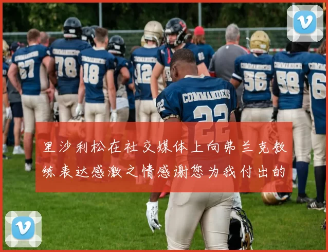 里沙利松在社交媒体上向弗兰克教练表达感激之情感谢您为我付出的一切