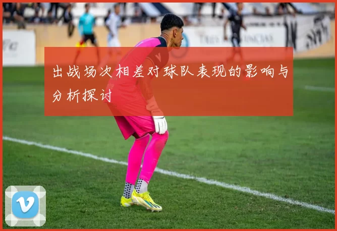 出战场次相差对球队表现的影响与分析探讨