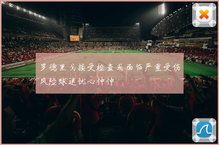 罗德里戈接受检查或面临严重受伤风险球迷忧心忡忡
