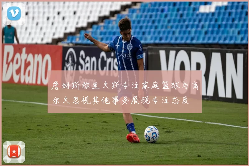 詹姆斯称里夫斯专注家庭篮球与高尔夫忽视其他事务展现专注态度