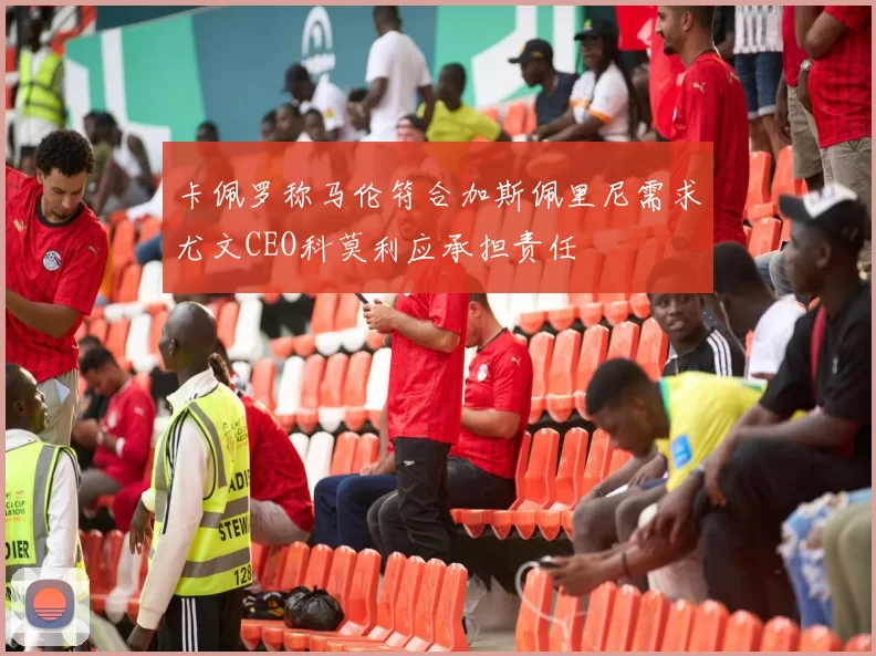 卡佩罗称马伦符合加斯佩里尼需求尤文CEO科莫利应承担责任