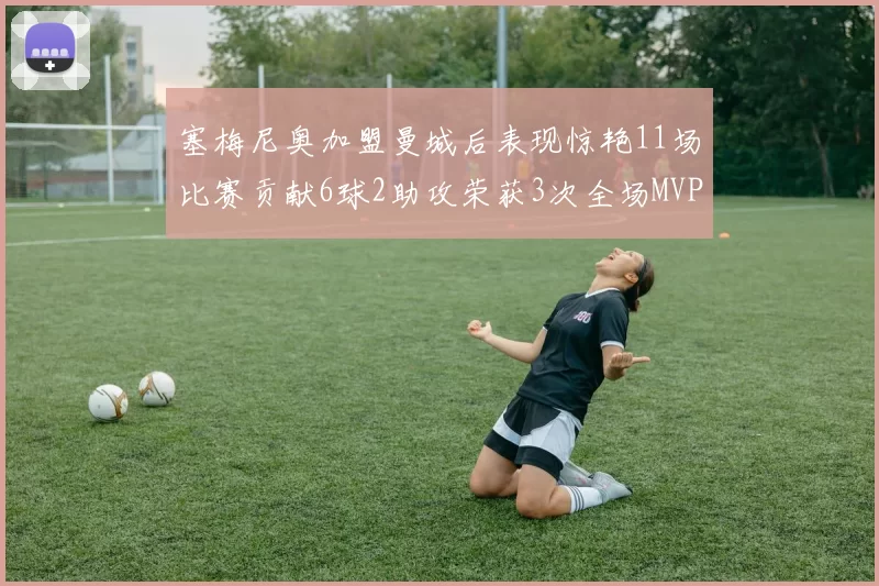 塞梅尼奥加盟曼城后表现惊艳11场比赛贡献6球2助攻荣获3次全场MVP