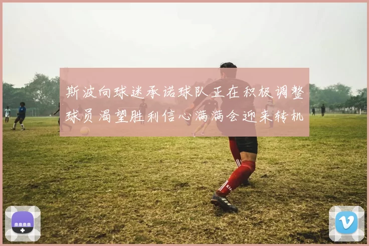 斯波向球迷承诺球队正在积极调整球员渴望胜利信心满满会迎来转机