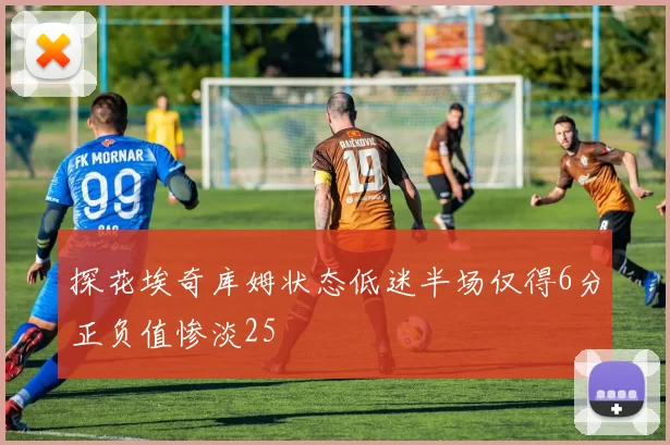 探花埃奇库姆状态低迷半场仅得6分正负值惨淡25
